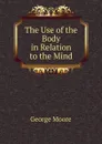The Use of the Body in Relation to the Mind - Moore George