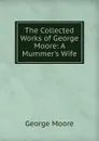 The Collected Works of George Moore: A Mummer.s Wife - Moore George