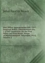 Post Office Appropriation Bill, 1917: Hearings Before Subcommittee No. 1 of the Committee On the Post Office and Post Roads, House of Representatives. December, 1913, Volume 2 - John Austin Moon
