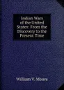 Indian Wars of the United States: From the Discovery to the Present Time - William V. Moore