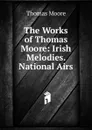 The Works of Thomas Moore: Irish Melodies. National Airs - Thomas Moore
