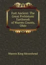 Fort Ancient: The Great Prehistoric Earthwork of Warren County, Ohio - Warren King Moorehead