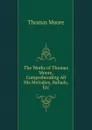 The Works of Thomas Moore, Comprehending All His Melodies, Ballads, Etc - Thomas Moore