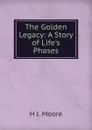 The Golden Legacy: A Story of Life.s Phases - H J. Moore