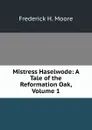 Mistress Haselwode: A Tale of the Reformation Oak, Volume 1 - Frederick H. Moore