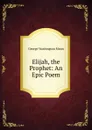 Elijah, the Prophet: An Epic Poem - George Washington Moon
