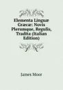 Elementa Linguae Graecae: Novis Plerumque, Regulis, Tradita (Italian Edition) - James Moor