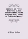 Lectures On Fever: Delivered in the Theatre of the Meath Hospital and County of Dublin Infirmary - William Stokes