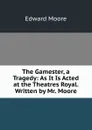 The Gamester, a Tragedy: As It Is Acted at the Theatres Royal. Written by Mr. Moore - Edward Moore