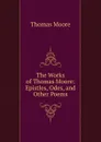The Works of Thomas Moore: Epistles, Odes, and Other Poems - Thomas Moore