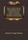 How to Build a Home: Being Suggestions As to Safety from Fire, Safety to Health, Comfort, Convenience, Durability and Economy - Francis Cruger Moore