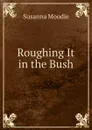Roughing It in the Bush - Susanna Moodie