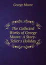 The Collected Works of George Moore: A Story-Teller.s Holiday - Moore George