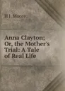 Anna Clayton; Or, the Mother.s Trial: A Tale of Real Life - H J. Moore