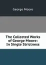 The Collected Works of George Moore: In Single Strictness - Moore George