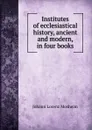 Institutes of ecclesiastical history, ancient and modern, in four books - Johann Lorenz Mosheim
