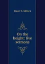 On the height: five sermons - Isaac S. Moses