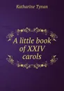 A little book of XXIV carols - Katharine Tynan