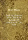 An Englishman.s life in India; or, Travel and adventure in the East - Henry Moses