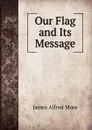 Our Flag and Its Message - James Alfred Moss