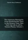 The American Metropolis: From Knickerbocker Days to the Present Time; New York City Life in All Its Various Phases, Volume 1 - Charles Henry Parkhurst