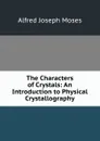 The Characters of Crystals: An Introduction to Physical Crystallography - Alfred Joseph Moses