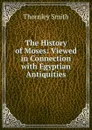 The History of Moses: Viewed in Connection with Egyptian Antiquities - Thornley Smith