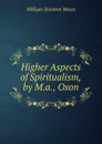 Higher Aspects of Spiritualism, by M.a., Oxon - William Stainton Moses