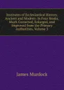Institutes of Ecclesiastical History, Ancient and Modern: In Four Books, Much Corrected, Enlarged, and Improved from the Primary Authorities, Volume 3 - James Murdock