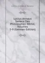 Lucius Annaus Seneca Des Philosophen Werke, Volumes 5-9 (German Edition) - Seneca the Younger