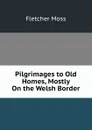 Pilgrimages to Old Homes, Mostly On the Welsh Border - Fletcher Moss