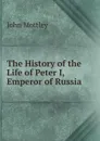 The History of the Life of Peter I, Emperor of Russia - John Mottley