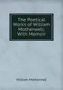 The Poetical Works of William Motherwell: With Memoir - William Motherwell