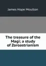 The treasure of the Magi; a study of Zoroastrianism - James Hope Moulton