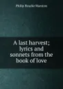 A last harvest; lyrics and sonnets from the book of love - Philip Bourke Marston