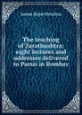 The teaching of Zarathushtra: eight lectures and addresses delivered to Parsis in Bombay - James Hope Moulton