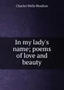 In my lady.s name; poems of love and beauty - Charles Wells Moulton