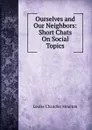 Ourselves and Our Neighbors: Short Chats On Social Topics - Moulton Louise Chandler