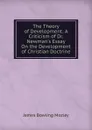 The Theory of Development: A Criticism of Dr. Newman.s Essay On the Development of Christian Doctrine - James Bowling Mozley