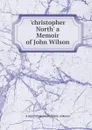 .christopher North. a Memoir of John Wilson - R SHELTON MACKENZIE MRS. GORDON