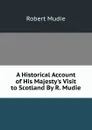A Historical Account of His Majesty.s Visit to Scotland By R. Mudie. - Robert Mudie