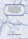Life and religion: an aftermath from the writings of the Right Honourable Professor F. Max Muller - F Max 1823-1900 Muller