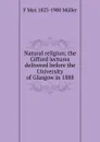Natural religion; the Gifford lectures delivered before the University of Glasgow in 1888 - F Max 1823-1900 Muller