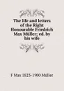 The life and letters of the Right Honourable Friedrich Max Muller; ed. by his wife - F Max 1823-1900 Muller