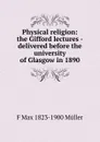 Physical religion: the Gifford lectures - delivered before the university of Glasgow in 1890 - F Max 1823-1900 Muller
