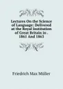 Lectures On the Science of Language: Delivered at the Royal Institution of Great Britain in . 1861 And 1863 - Müller Friedrich Max