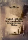 Friedrich Holderlin: Sein Leben Und Sein Dichten (German Edition) - Carl Müller