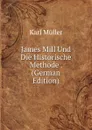 James Mill Und Die Historische Methode . (German Edition) - Karl Müller