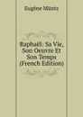 Raphael: Sa Vie, Son Oeuvre Et Son Temps (French Edition) - Eugène Müntz
