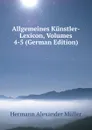Allgemeines Kunstler-Lexicon, Volumes 4-5 (German Edition) - Hermann Alexander Müller